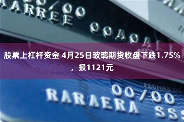 股票上杠杆资金 4月25日玻璃期货收盘下跌1.75%，报1121元
