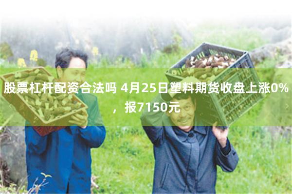 股票杠杆配资合法吗 4月25日塑料期货收盘上涨0%，报7150元