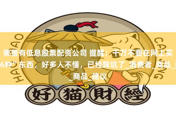 哪里有低息股票配资公司 提醒：千万不要在网上买这“6种”东西，好多人不懂，已经踩坑了_消费者_商品_建议