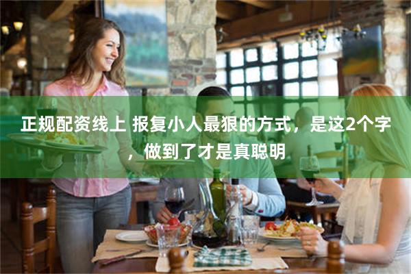 正规配资线上 报复小人最狠的方式，是这2个字，做到了才是真聪明