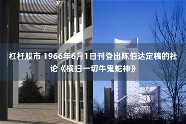 杠杆股市 1966年6月1日刊登出陈伯达定稿的社论《横扫一切牛鬼蛇神》