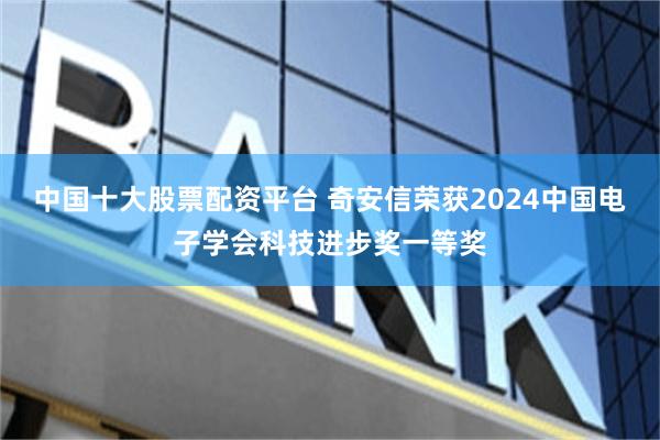 中国十大股票配资平台 奇安信荣获2024中国电子学会科技进步奖一等奖