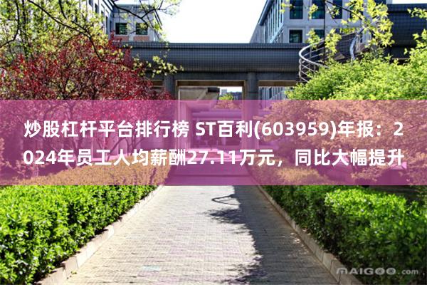 炒股杠杆平台排行榜 ST百利(603959)年报：2024年员工人均薪酬27.11万元，同比大幅提升