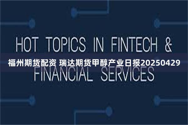 福州期货配资 瑞达期货甲醇产业日报20250429