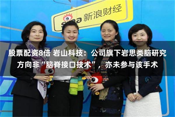 股票配资8倍 岩山科技：公司旗下岩思类脑研究方向非“脑脊接口技术”，亦未参与该手术