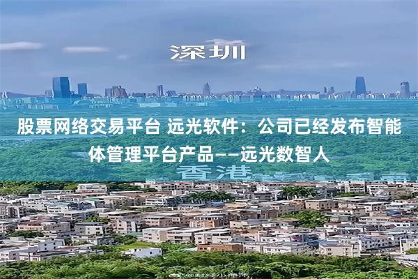 股票网络交易平台 远光软件：公司已经发布智能体管理平台产品――远光数智人