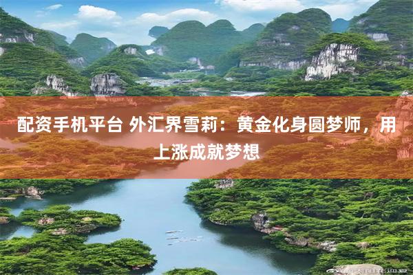 配资手机平台 外汇界雪莉：黄金化身圆梦师，用上涨成就梦想