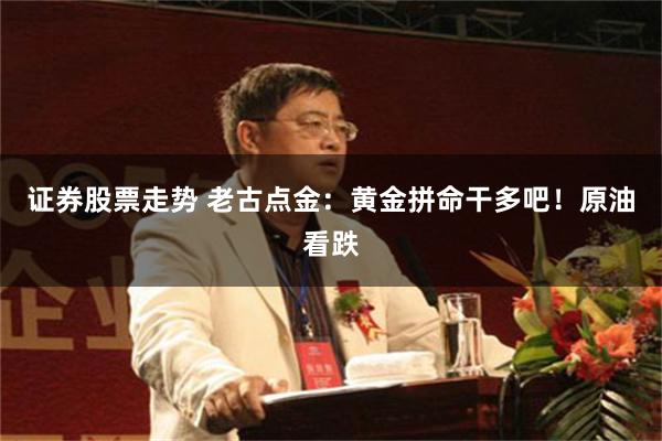 证券股票走势 老古点金：黄金拼命干多吧！原油看跌