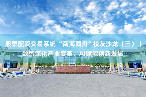 股票配资交易系统 “商海同舟”校友沙龙（三）丨数智深化产业变革，AI赋能创新发展