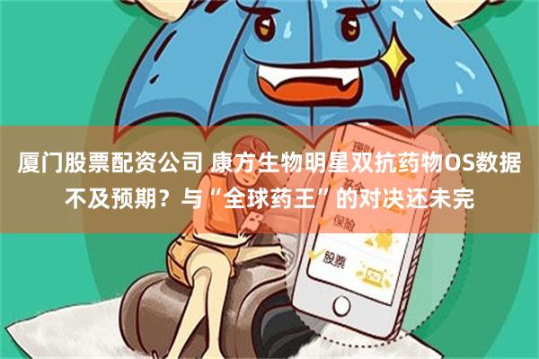 厦门股票配资公司 康方生物明星双抗药物OS数据不及预期？与“全球药王”的对决还未完
