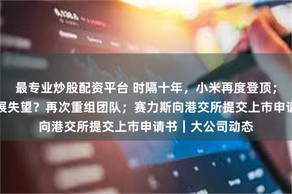 最专业炒股配资平台 时隔十年，小米再度登顶；库克对苹果AI进展失望？再次重组团队；赛力斯向港交所提交上市申请书｜大公司动态