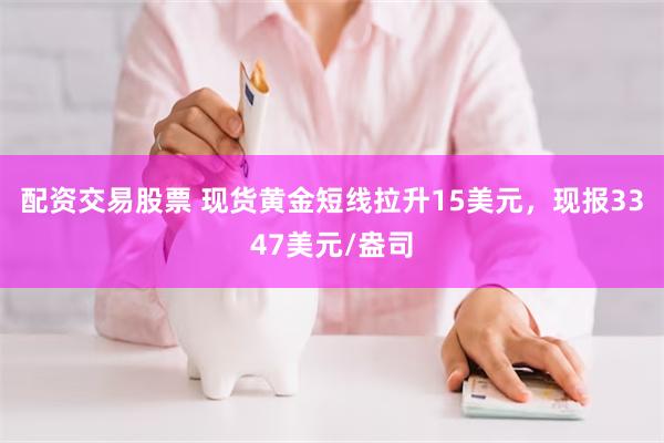 配资交易股票 现货黄金短线拉升15美元，现报3347美元/盎司