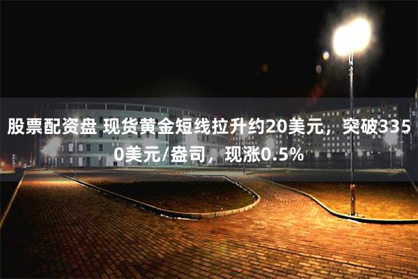 股票配资盘 现货黄金短线拉升约20美元，突破3350美元/盎司，现涨0.5%