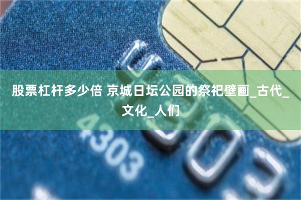 股票杠杆多少倍 京城日坛公园的祭祀壁画_古代_文化_人们