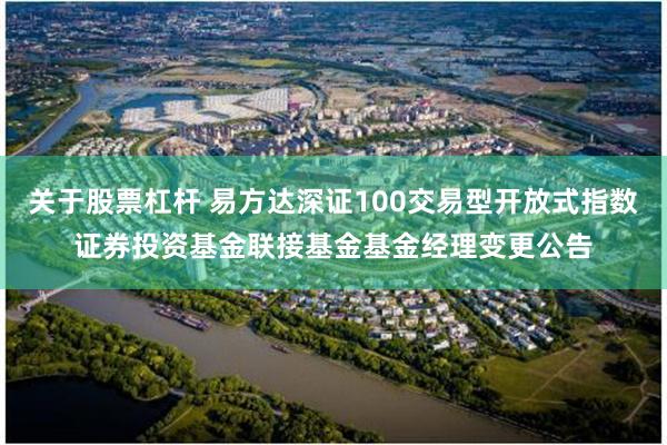 关于股票杠杆 易方达深证100交易型开放式指数证券投资基金联接基金基金经理变更公告