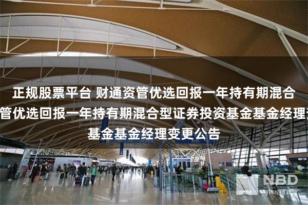 正规股票平台 财通资管优选回报一年持有期混合: 财通资管优选回报一年持有期混合型证券投资基金基金经理变更公告