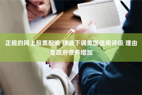 正规的网上股票配资 穆迪下调美国信用评级 理由是政府债务增加