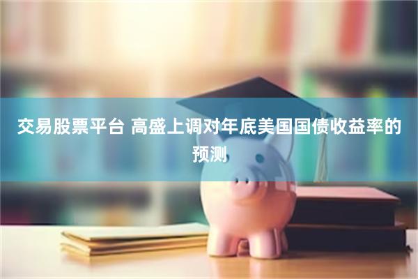 交易股票平台 高盛上调对年底美国国债收益率的预测