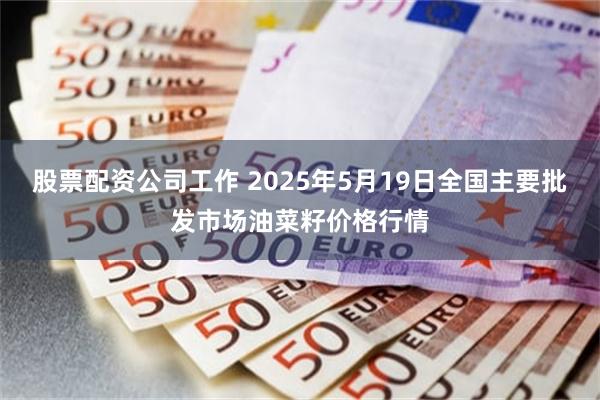 股票配资公司工作 2025年5月19日全国主要批发市场油菜籽价格行情