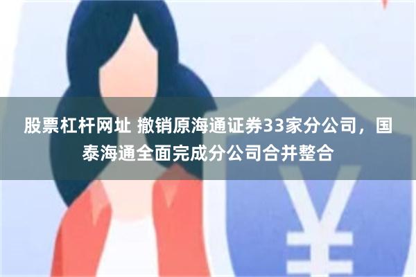 股票杠杆网址 撤销原海通证券33家分公司，国泰海通全面完成分公司合并整合