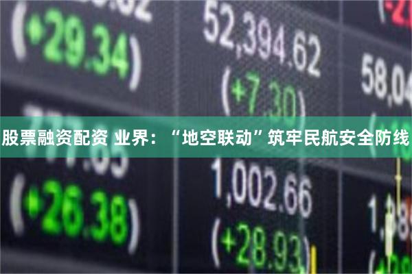 股票融资配资 业界：“地空联动”筑牢民航安全防线