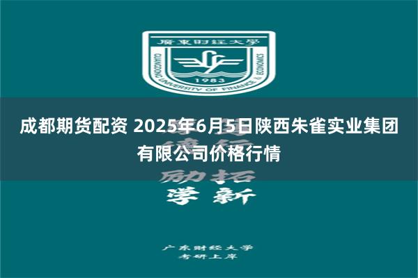成都期货配资 2025年6月5日陕西朱雀实业集团有限公司价格行情