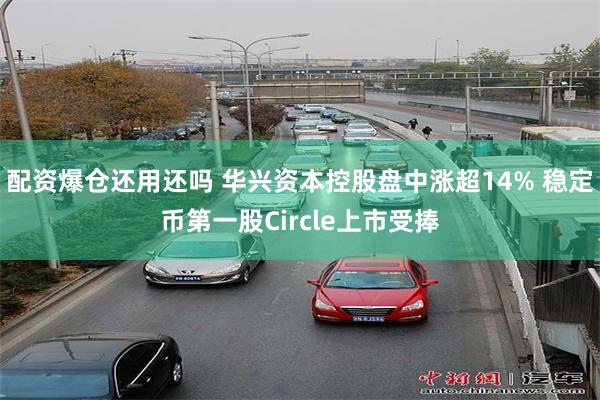 配资爆仓还用还吗 华兴资本控股盘中涨超14% 稳定币第一股Circle上市受捧