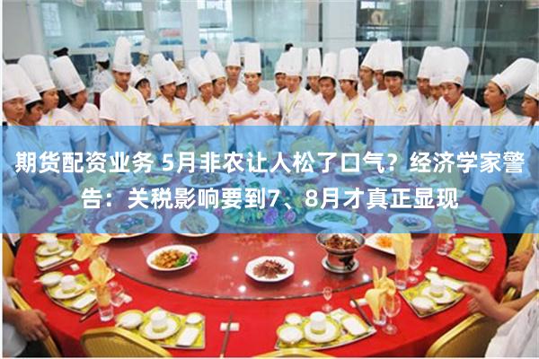 期货配资业务 5月非农让人松了口气？经济学家警告：关税影响要到7、8月才真正显现