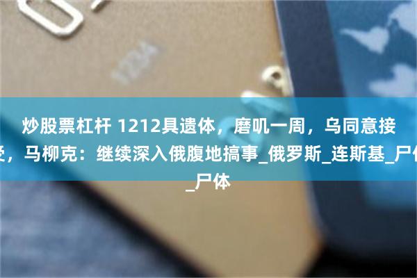 炒股票杠杆 1212具遗体，磨叽一周，乌同意接受，马柳克：继续深入俄腹地搞事_俄罗斯_连斯基_尸体