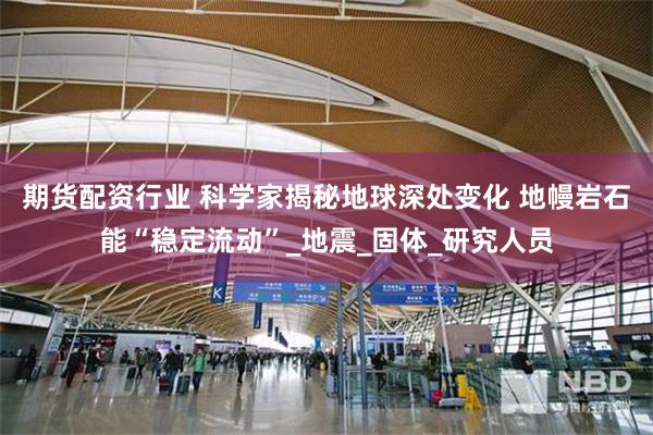 期货配资行业 科学家揭秘地球深处变化 地幔岩石能“稳定流动”_地震_固体_研究人员