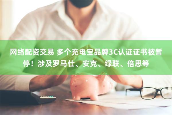 网络配资交易 多个充电宝品牌3C认证证书被暂停！涉及罗马仕、安克、绿联、倍思等