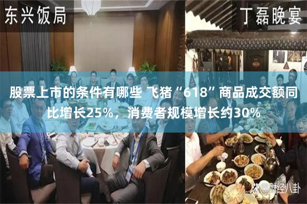股票上市的条件有哪些 飞猪“618”商品成交额同比增长25%，消费者规模增长约30%