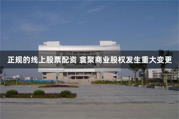 正规的线上股票配资 寰聚商业股权发生重大变更