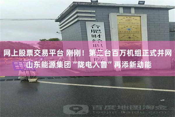 网上股票交易平台 刚刚！第二台百万机组正式并网 山东能源集团“陇电入鲁”再添新动能