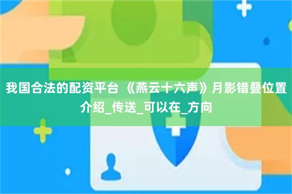 我国合法的配资平台 《燕云十六声》月影错叠位置介绍_传送_可以在_方向