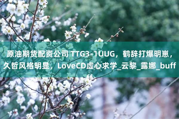 原油期货配资公司 TTG3-1UUG，鹤辞打爆明崽，久哲风格明显，LoveCD虚心求学_云黎_露娜_buff