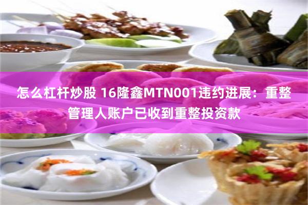 怎么杠杆炒股 16隆鑫MTN001违约进展：重整管理人账户已收到重整投资款