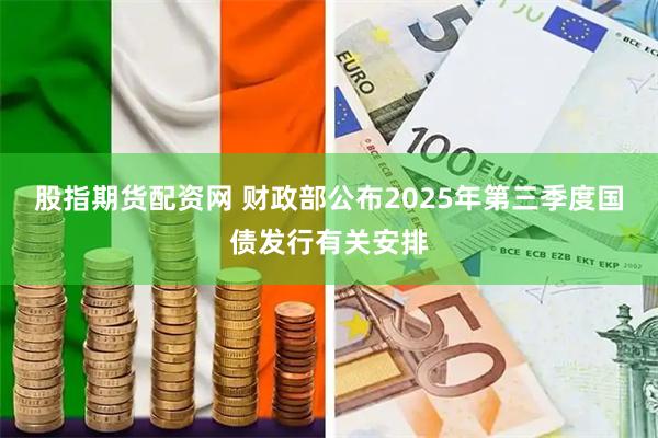 股指期货配资网 财政部公布2025年第三季度国债发行有关安排
