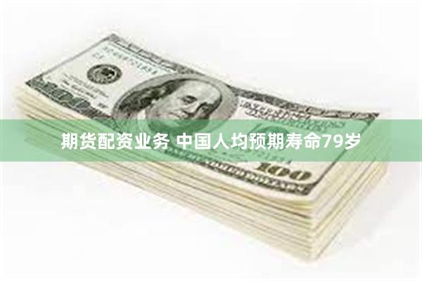 期货配资业务 中国人均预期寿命79岁