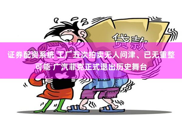 证券配资系统 工厂五次拍卖无人问津、已无重整可能 广汽菲克正式退出历史舞台