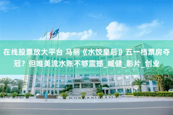 在线股票放大平台 马丽《水饺皇后》五一档票房夺冠？但唯美流水账不够震撼_臧健_影片_创业