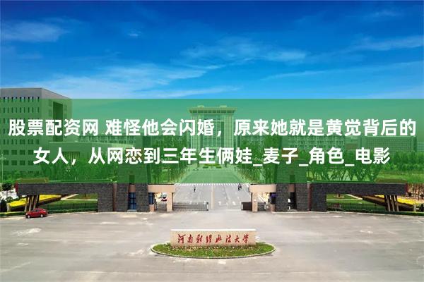 股票配资网 难怪他会闪婚，原来她就是黄觉背后的女人，从网恋到三年生俩娃_麦子_角色_电影