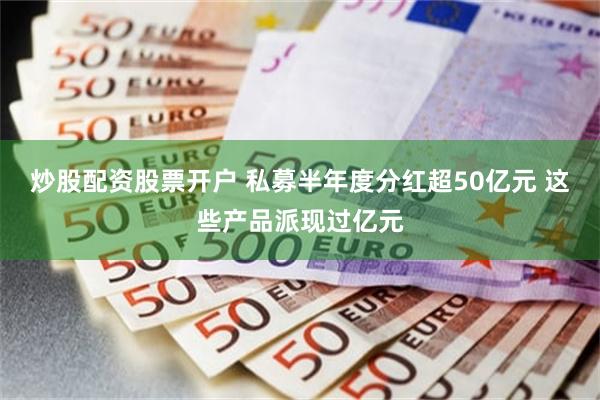 炒股配资股票开户 私募半年度分红超50亿元 这些产品派现过亿元