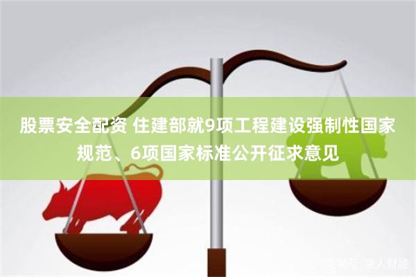 股票安全配资 住建部就9项工程建设强制性国家规范、6项国家标准公开征求意见