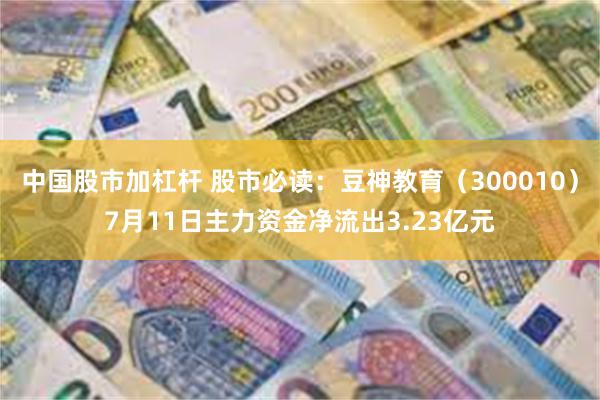 中国股市加杠杆 股市必读：豆神教育（300010）7月11日主力资金净流出3.23亿元