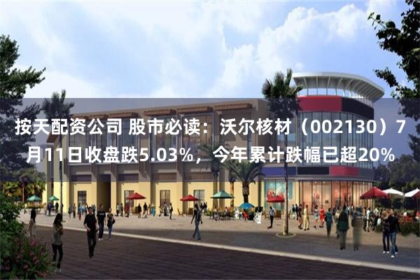 按天配资公司 股市必读：沃尔核材（002130）7月11日收盘跌5.03%，今年累计跌幅已超20%