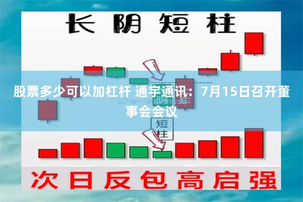 股票多少可以加杠杆 通宇通讯：7月15日召开董事会会议
