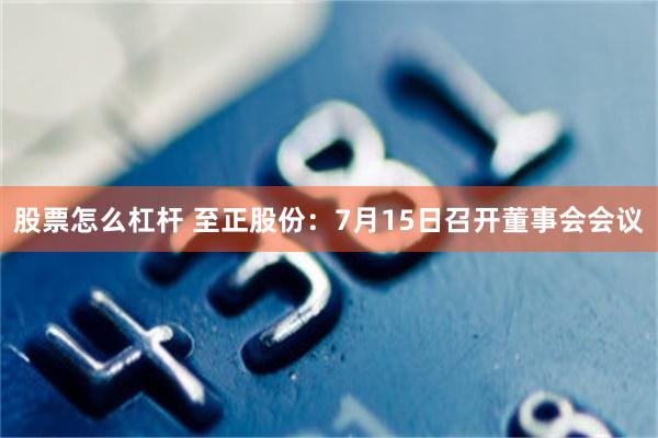 股票怎么杠杆 至正股份：7月15日召开董事会会议