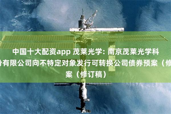 中国十大配资app 茂莱光学: 南京茂莱光学科技股份有限公司向不特定对象发行可转换公司债券预案(修订稿)