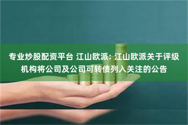 专业炒股配资平台 江山欧派: 江山欧派关于评级机构将公司及公司可转债列入关注的公告